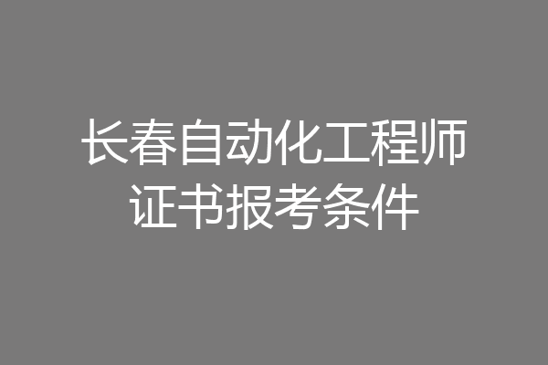 长春自动化工程师证书报考条件