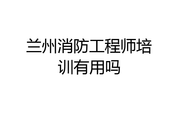 兰州消防工程师培训有用吗