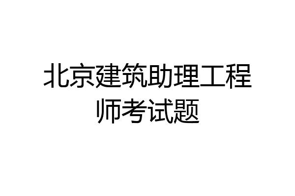 北京建筑助理工程师考试题