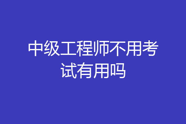 中级工程师不用考试有用吗