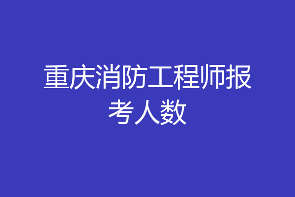 重庆消防工程师报考人数