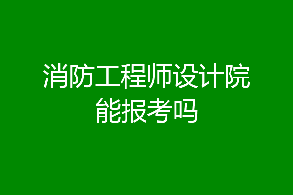 消防工程师设计院能报考吗