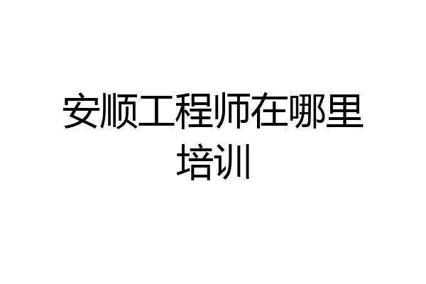 安顺工程师在哪里培训