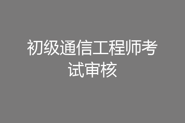初级通信工程师考试审核