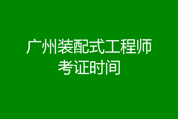 广州装配式工程师考证时间