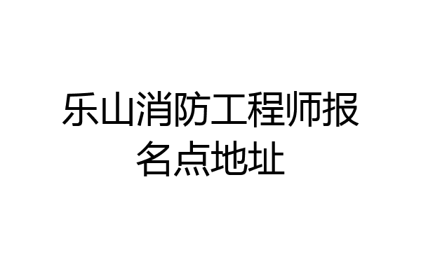 乐山消防工程师报名点地址