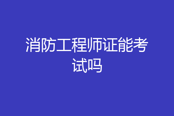 消防工程师证能考试吗