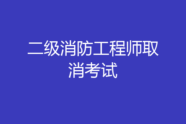二级消防工程师取消考试