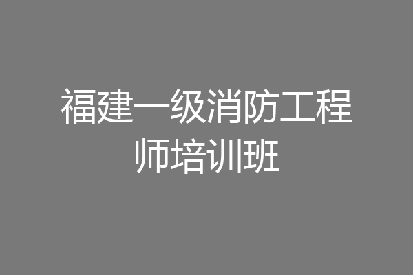 福建一级消防工程师培训班