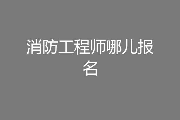 消防工程师哪儿报名