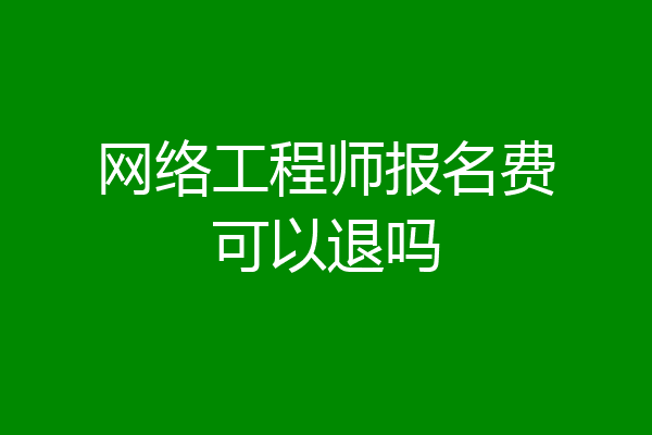 网络工程师报名费可以退吗