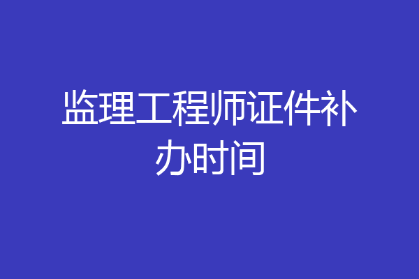 监理工程师证件补办时间