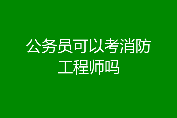 公务员可以考消防工程师吗