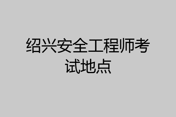 绍兴安全工程师考试地点