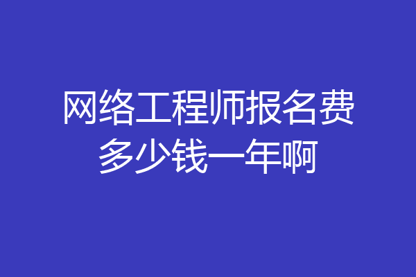 网络工程师报名费多少钱一年啊