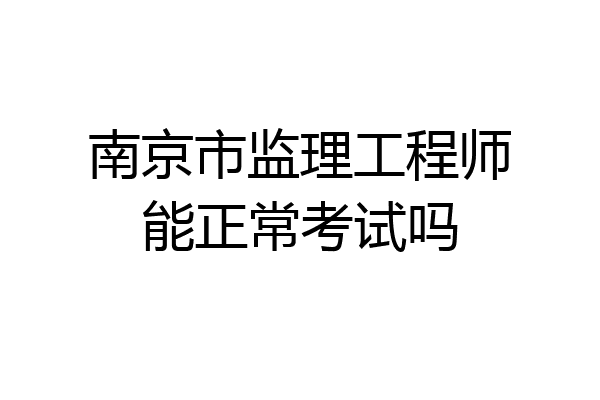 南京市监理工程师能正常考试吗
