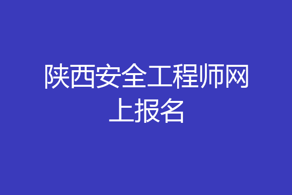 陕西安全工程师网上报名