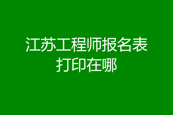 江苏工程师报名表打印在哪