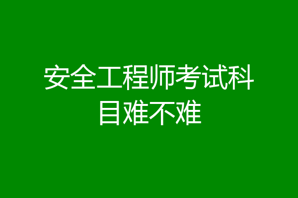安全工程师考试科目难不难