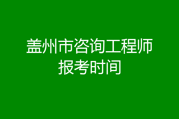盖州市咨询工程师报考时间