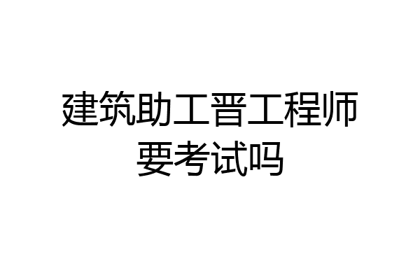 建筑助工晋工程师要考试吗