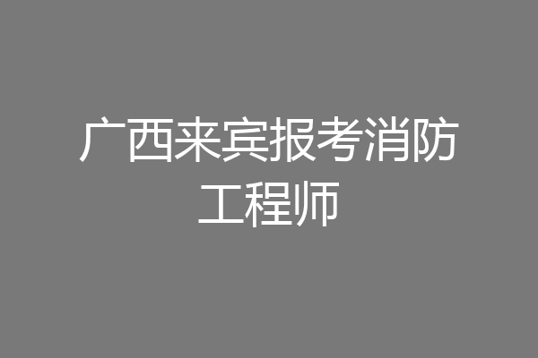 广西来宾报考消防工程师