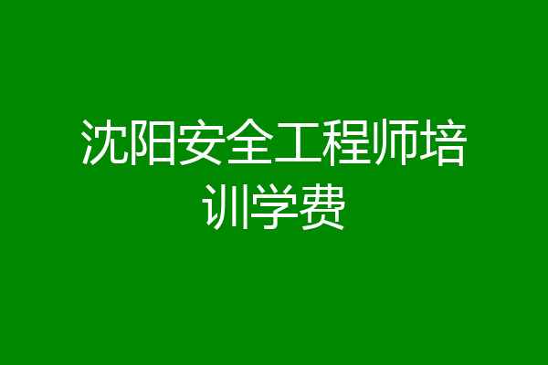 沈阳安全工程师培训学费
