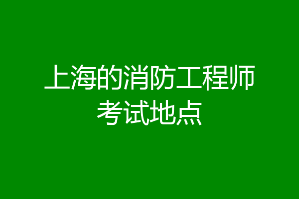 上海的消防工程师考试地点