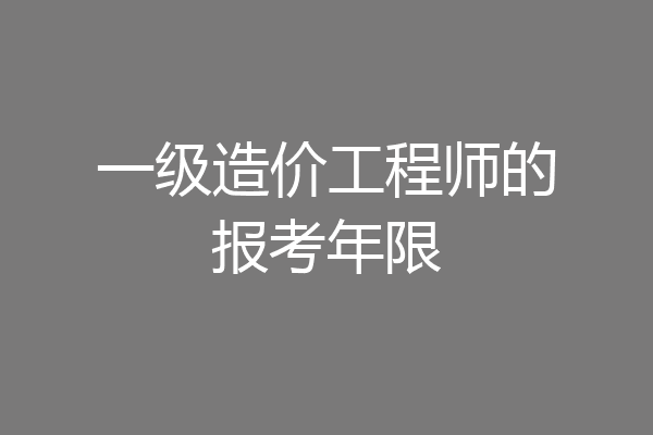 一级造价工程师的报考年限