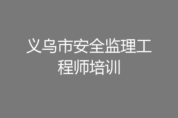 义乌市安全监理工程师培训