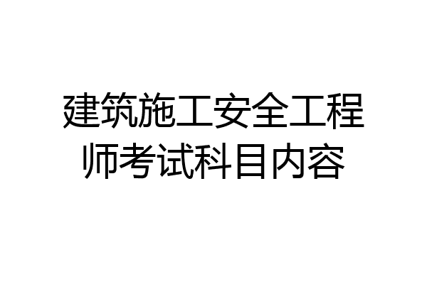 建筑施工安全工程师考试科目内容