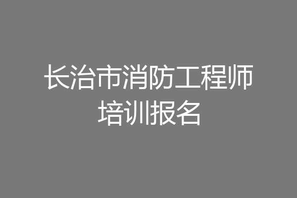 长治市消防工程师培训报名