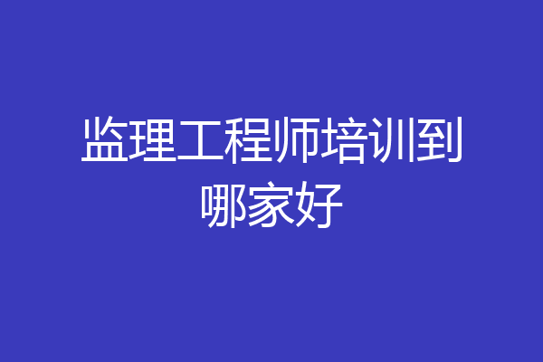监理工程师培训到哪家好
