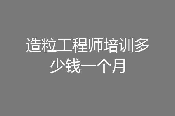 造粒工程师培训多少钱一个月