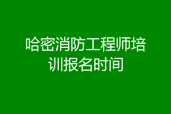 哈密消防工程师培训报名时间