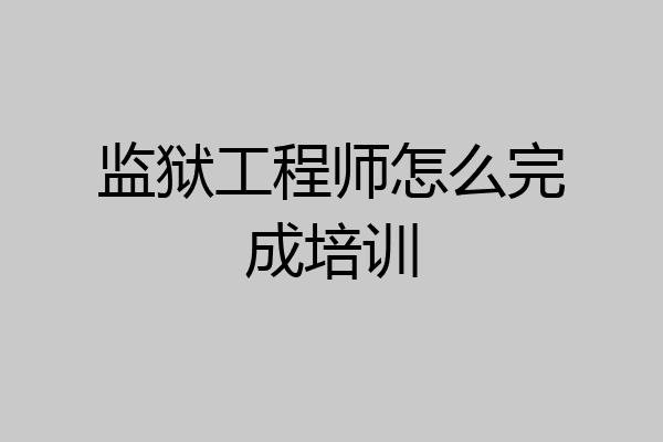 监狱工程师怎么完成培训
