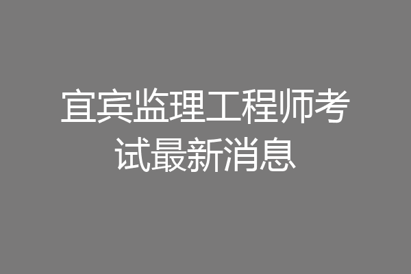 宜宾监理工程师考试最新消息