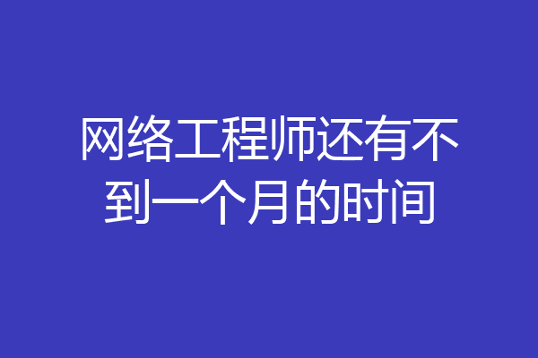 网络工程师还有不到一个月的时间