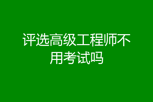 评选高级工程师不用考试吗
