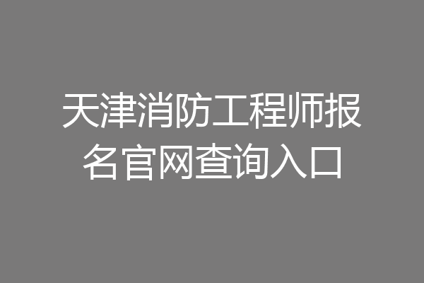 天津消防工程师报名官网查询入口