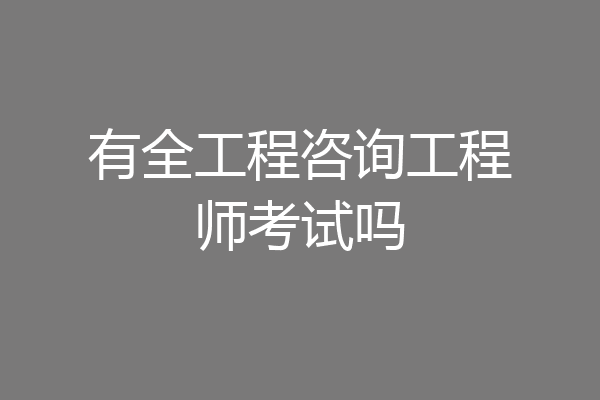 有全工程咨询工程师考试吗