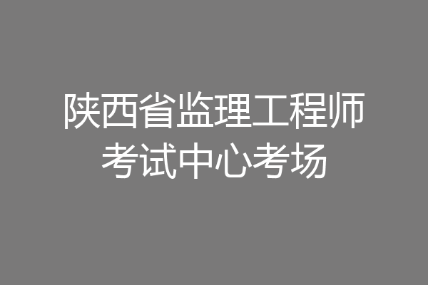 陕西省监理工程师考试中心考场