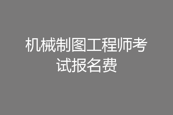 机械制图工程师考试报名费