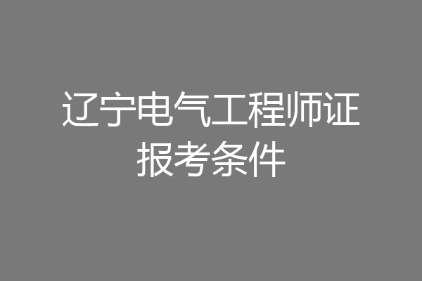 辽宁电气工程师证报考条件