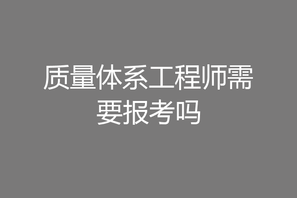 质量体系工程师需要报考吗