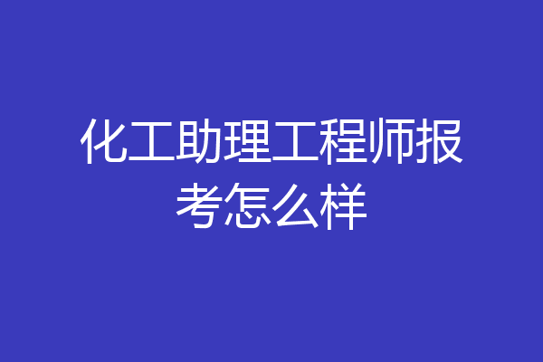 化工助理工程师报考怎么样
