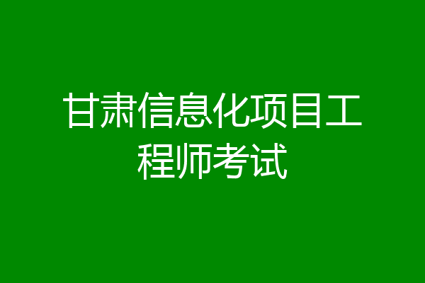 甘肃信息化项目工程师考试