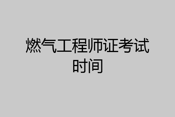 燃气工程师证考试时间