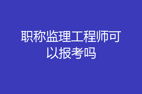 职称监理工程师可以报考吗
