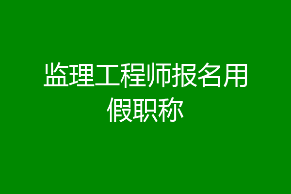 监理工程师报名用假职称